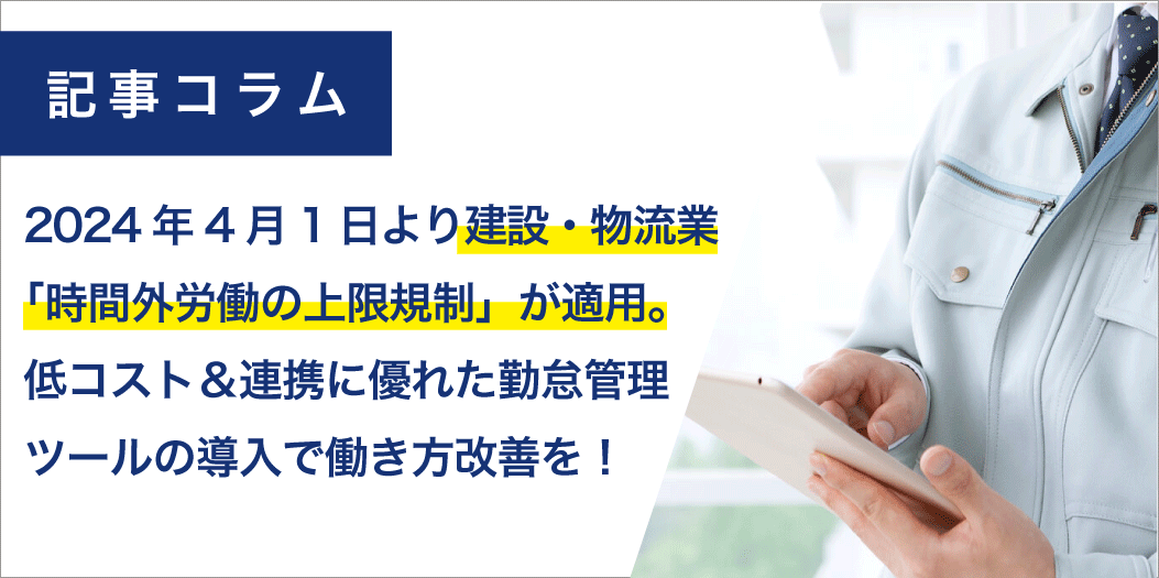 コラム【2024年4月1日より建設・物流業「時間外労働の上限規制」が適用。低コスト＆連携に優れた勤怠管理ツールの導入で働き方改善を！】