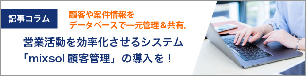 顧客や案件情報をデータベースで一元管理&共有。営業活動を効率化させるシステム「mixsol顧客管理」の導入を!