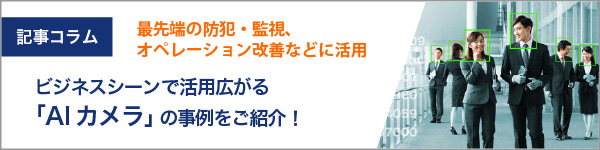 ビジネスシーンで活用広がる「AIカメラ」。最先端の防犯・監視、オペレーション改善、マーケティングなどの事例を解説!