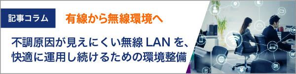 有線から無線へ。不調の原因が見えにくい無線LANを、快適に運用し続けるための環境整備