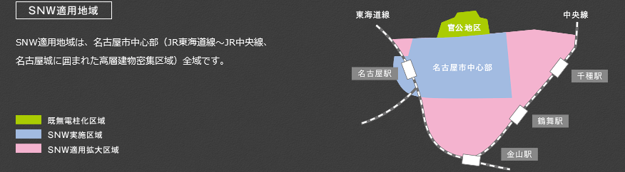 SNW適用地域 SNW適用地域は、名古屋市中心部（JR東海道線〜JR中央線、名古屋城に囲まれた高層建物密集区域）全域です。