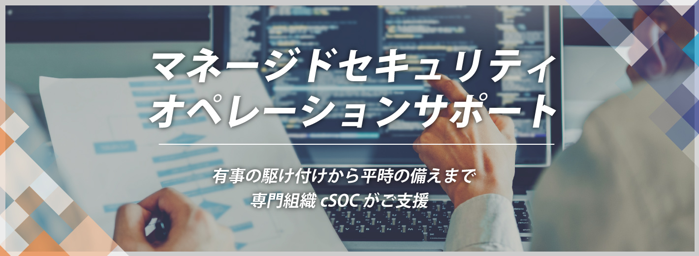 マネージドセキュリティオペレーションサポート「cSOC」有事の駆け付けから平時の備えまで専門組織cSOCがご支援