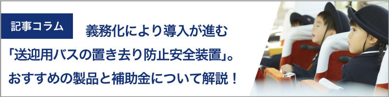 義務化により導入が進む「送迎用バスの置き去り防止安全装置」。おすすめの製品と補助金について解説！！