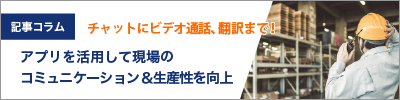 チャットにビデオ通話、翻訳まで！アプリの便利機能を活用して現場のコミュニケーション効率＆生産性を向上